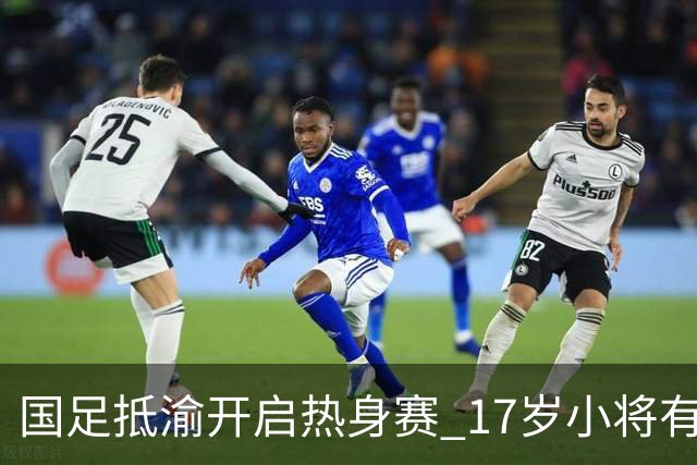 国足抵渝开启热身赛 17岁小将有望创出场纪录