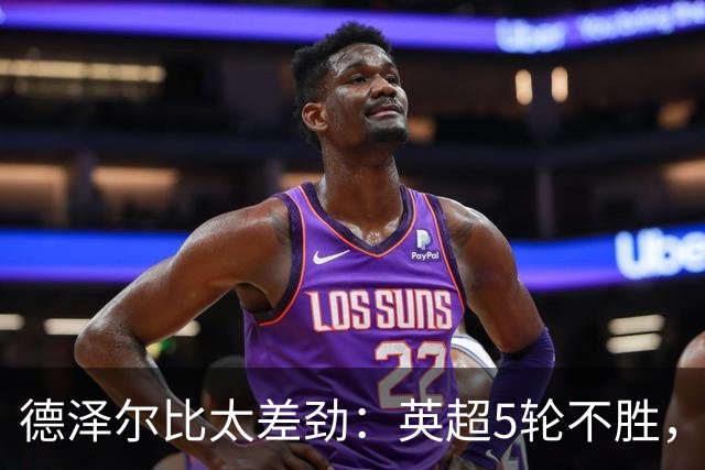 德泽尔比太差劲：英超5轮不胜，球迷提前离场，8.2亿欧豪阵也没用